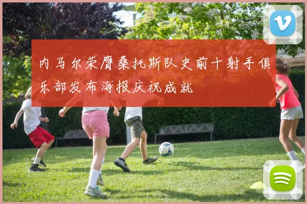 内马尔荣膺桑托斯队史前十射手俱乐部发布海报庆祝成就