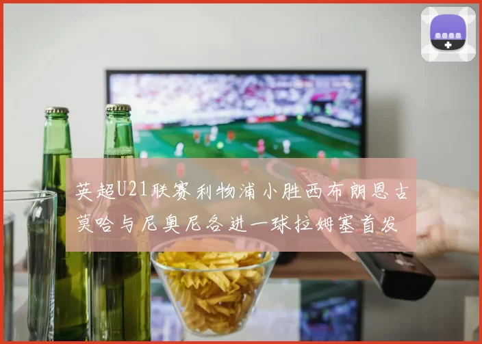 英超U21联赛利物浦小胜西布朗恩古莫哈与尼奥尼各进一球拉姆塞首发出战