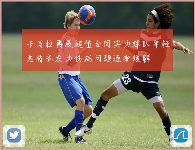 卡马拉再展超值合同实力球队年轻老将齐发力伤病问题逐渐缓解