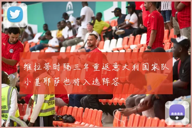 维拉蒂时隔三年重返意大利国家队小基耶萨也将入选阵容