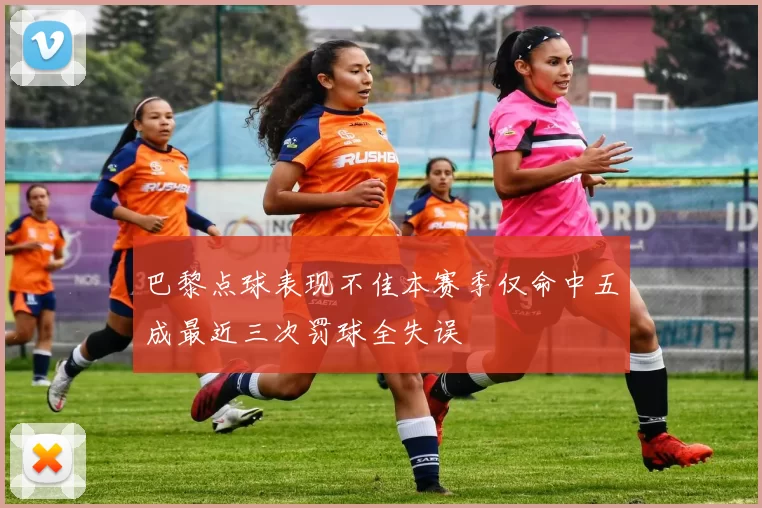 巴黎点球表现不佳本赛季仅命中五成最近三次罚球全失误