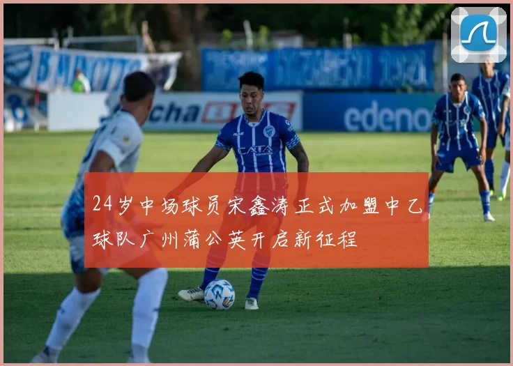 24岁中场球员宋鑫涛正式加盟中乙球队广州蒲公英开启新征程