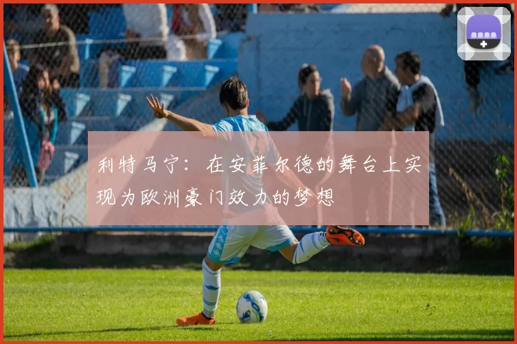 利特马宁：在安菲尔德的舞台上实现为欧洲豪门效力的梦想