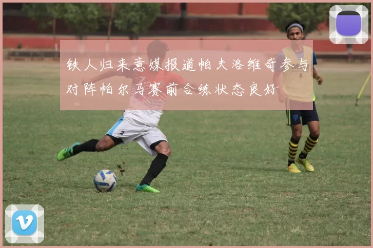 铁人归来意媒报道帕夫洛维奇参与对阵帕尔马赛前合练状态良好