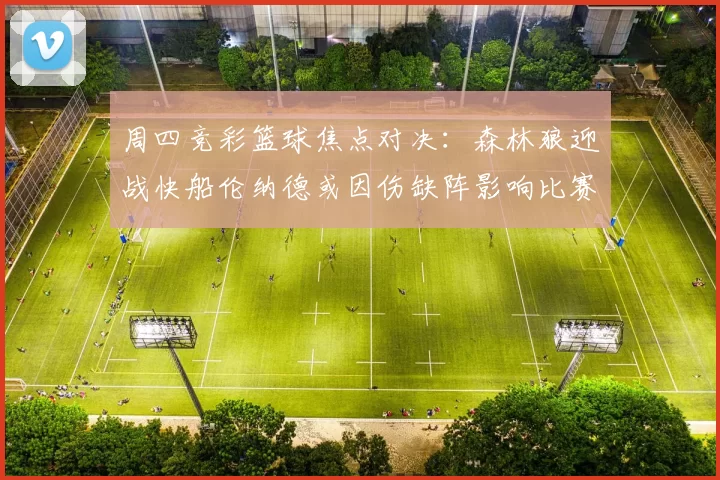 周四竞彩篮球焦点对决：森林狼迎战快船伦纳德或因伤缺阵影响比赛走势