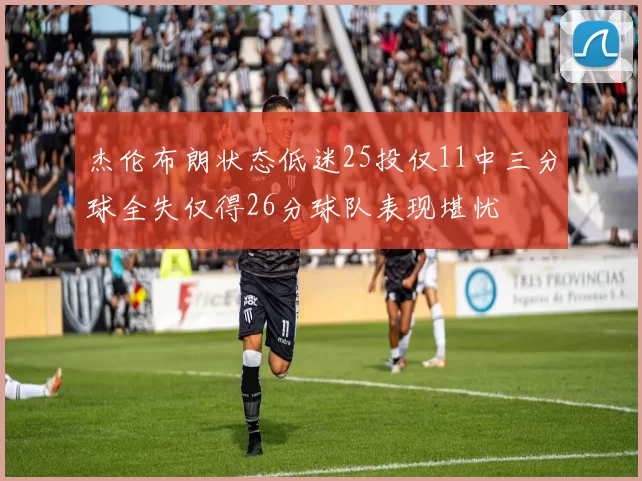杰伦布朗状态低迷25投仅11中三分球全失仅得26分球队表现堪忧