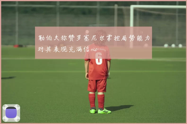 勒伯夫称赞罗塞尼尔掌控局势能力对其表现充满信心