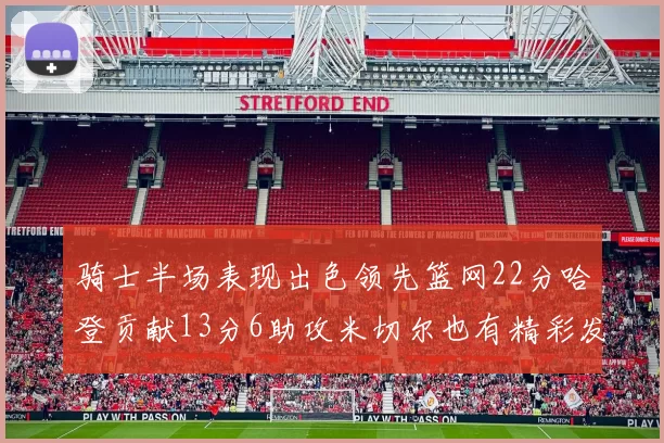 骑士半场表现出色领先篮网22分哈登贡献13分6助攻米切尔也有精彩发挥
