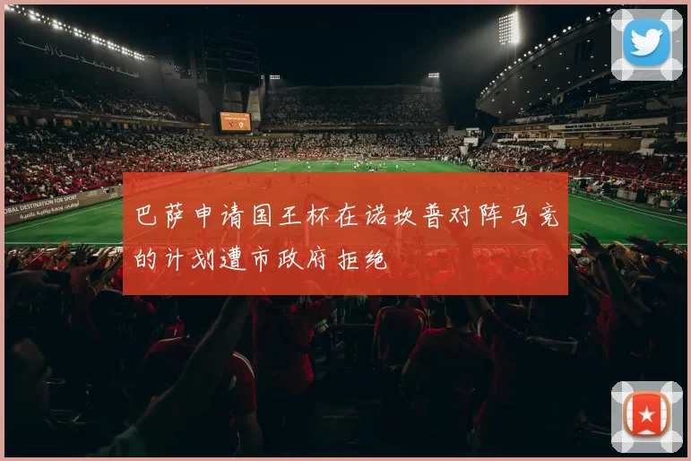 巴萨申请国王杯在诺坎普对阵马竞的计划遭市政府拒绝