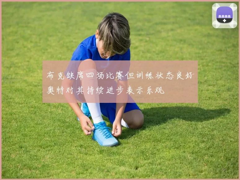 布克缺席四场比赛但训练状态良好奥特对其持续进步表示乐观