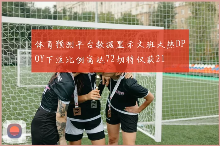 体育预测平台数据显示文班大热DPOY下注比例高达72切特仅获21