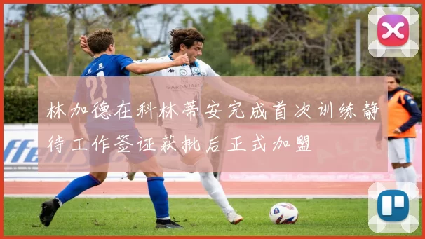 林加德在科林蒂安完成首次训练静待工作签证获批后正式加盟