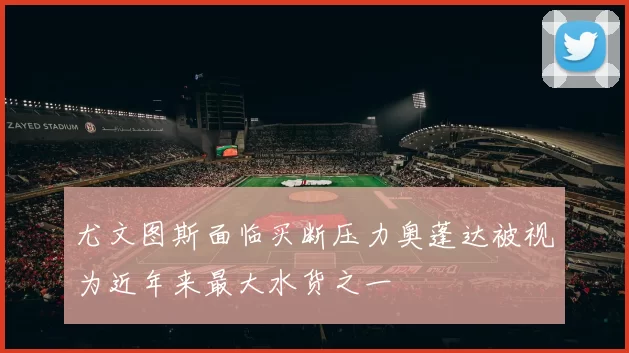 尤文图斯面临买断压力奥蓬达被视为近年来最大水货之一