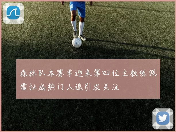 森林队本赛季迎来第四位主教练佩雷拉成热门人选引发关注