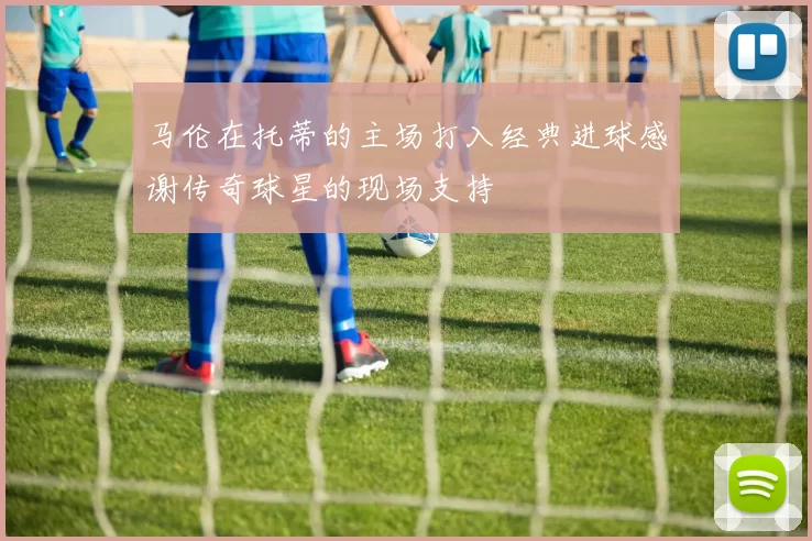 马伦在托蒂的主场打入经典进球感谢传奇球星的现场支持