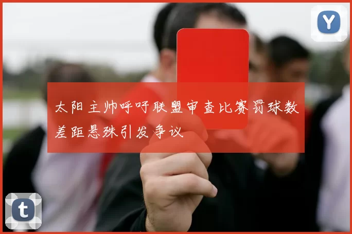 太阳主帅呼吁联盟审查比赛罚球数差距悬殊引发争议