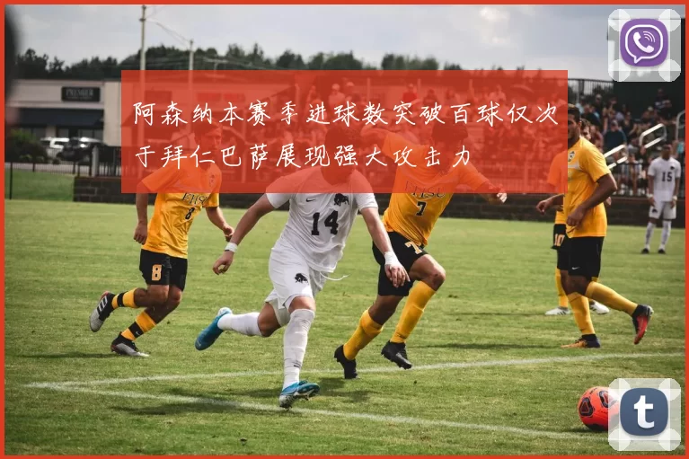 阿森纳本赛季进球数突破百球仅次于拜仁巴萨展现强大攻击力