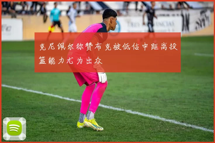 克尼佩尔称赞布克被低估中距离投篮能力尤为出众