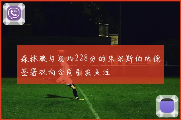 森林狼与场均228分的朱尔斯伯纳德签署双向合同引发关注