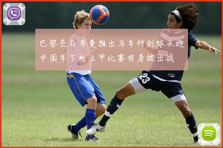 巴黎圣日耳曼推出马年特别球衣迎中国年下轮法甲比赛将身披出战