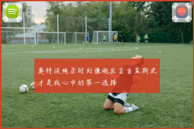 奥特谈绝杀时刻谦逊发言吉莱斯皮才是我心中的第一选择