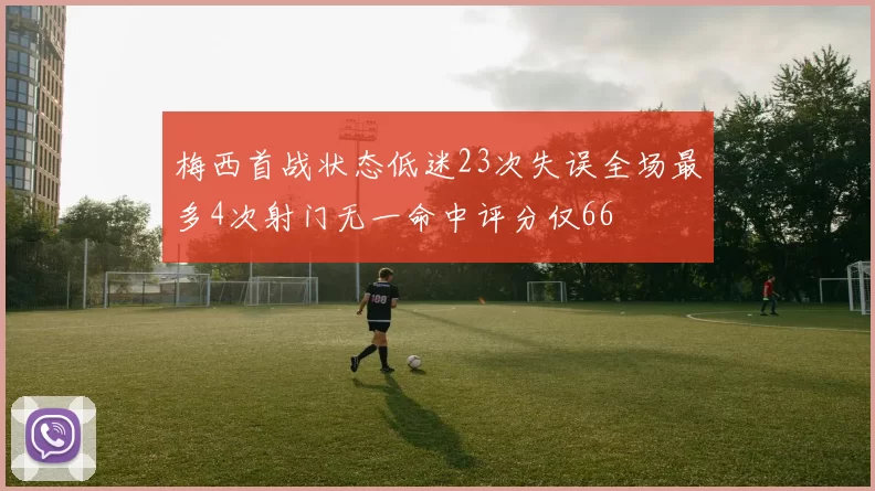 梅西首战状态低迷23次失误全场最多4次射门无一命中评分仅66