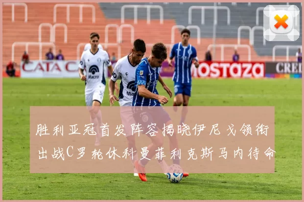 胜利亚冠首发阵容揭晓伊尼戈领衔出战C罗轮休科曼菲利克斯马内待命
