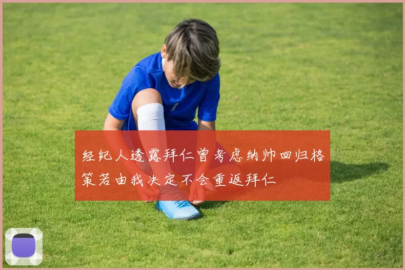 经纪人透露拜仁曾考虑纳帅回归格策若由我决定不会重返拜仁