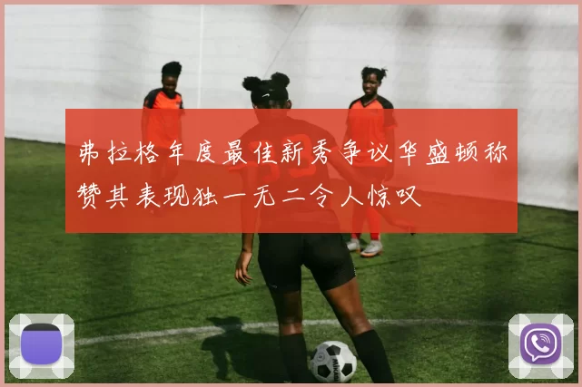 弗拉格年度最佳新秀争议华盛顿称赞其表现独一无二令人惊叹