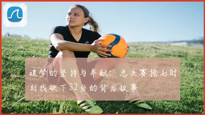 追梦的坚持与奉献：总决赛抢七时刻我砍下32分的背后故事