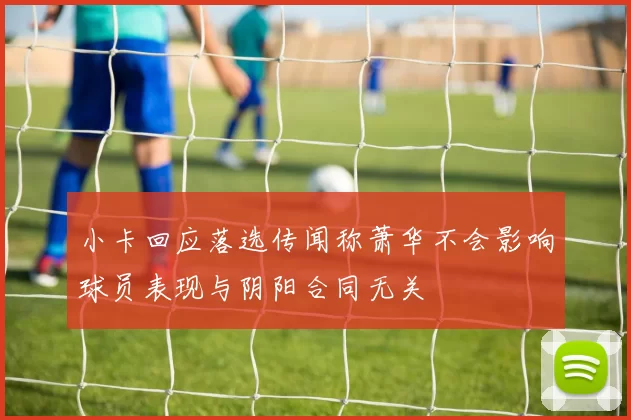 小卡回应落选传闻称萧华不会影响球员表现与阴阳合同无关
