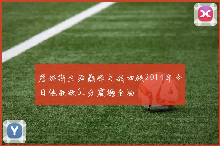 詹姆斯生涯巅峰之战回顾2014年今日他狂砍61分震撼全场