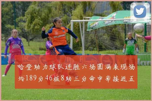 哈登助力球队连胜六场圆满表现场均189分46板8助三分命中率接近五成