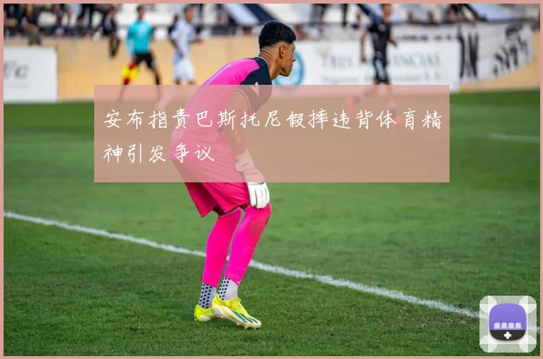 安布指责巴斯托尼假摔违背体育精神引发争议