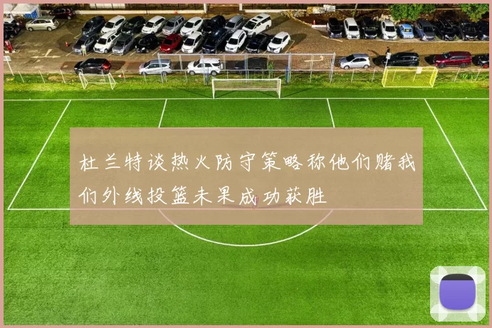 杜兰特谈热火防守策略称他们赌我们外线投篮未果成功获胜