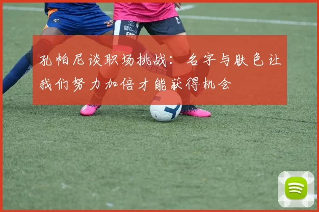 孔帕尼谈职场挑战：名字与肤色让我们努力加倍才能获得机会