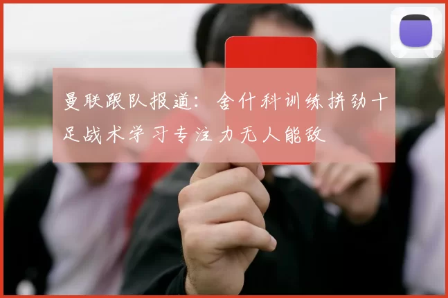曼联跟队报道：舍什科训练拼劲十足战术学习专注力无人能敌